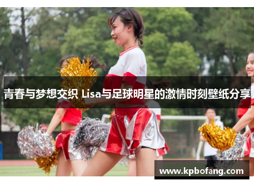 青春与梦想交织 Lisa与足球明星的激情时刻壁纸分享